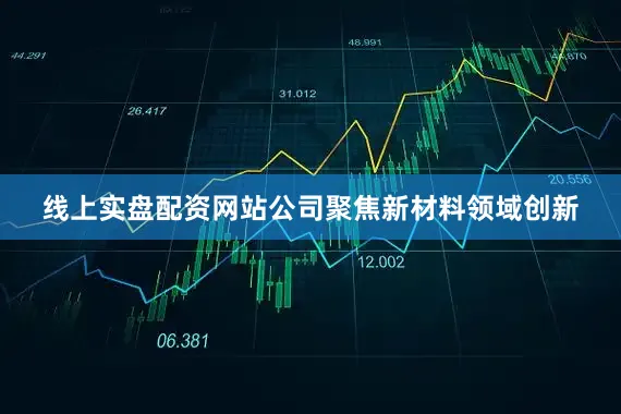 线上实盘配资网站公司聚焦新材料领域创新
