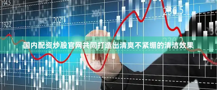 国内配资炒股官网共同打造出清爽不紧绷的清洁效果