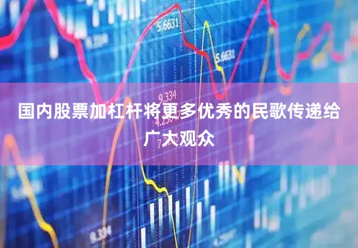 国内股票加杠杆将更多优秀的民歌传递给广大观众
