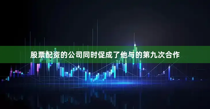 股票配资的公司同时促成了他与的第九次合作