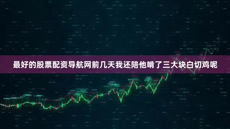 最好的股票配资导航网前几天我还陪他啃了三大块白切鸡呢
