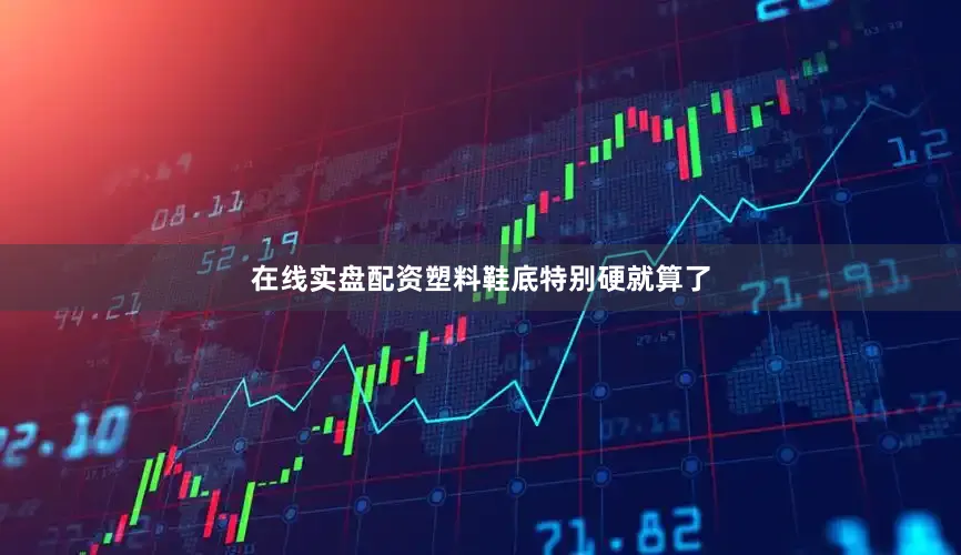 在线实盘配资塑料鞋底特别硬就算了