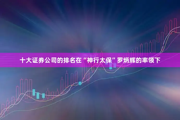 十大证券公司的排名在“神行太保”罗炳辉的率领下