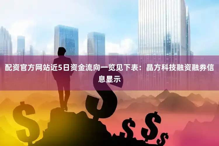 配资官方网站近5日资金流向一览见下表：晶方科技融资融券信息显示