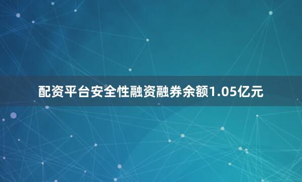 配资平台安全性融资融券余额1.05亿元