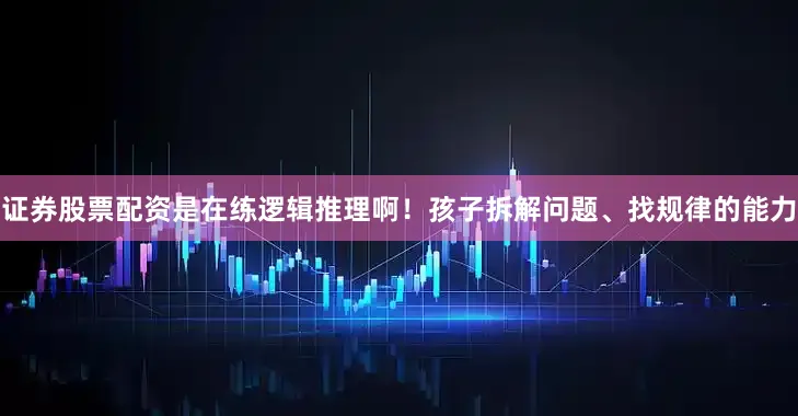证券股票配资是在练逻辑推理啊！孩子拆解问题、找规律的能力