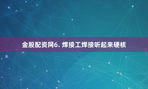 金股配资网6. 焊接工焊接听起来硬核