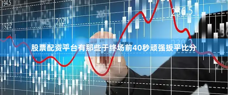 股票配资平台有那些于终场前40秒顽强扳平比分