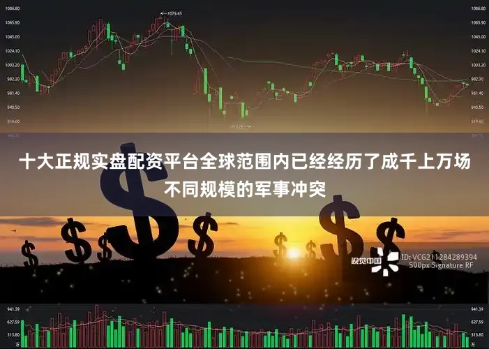十大正规实盘配资平台全球范围内已经经历了成千上万场不同规模的军事冲突