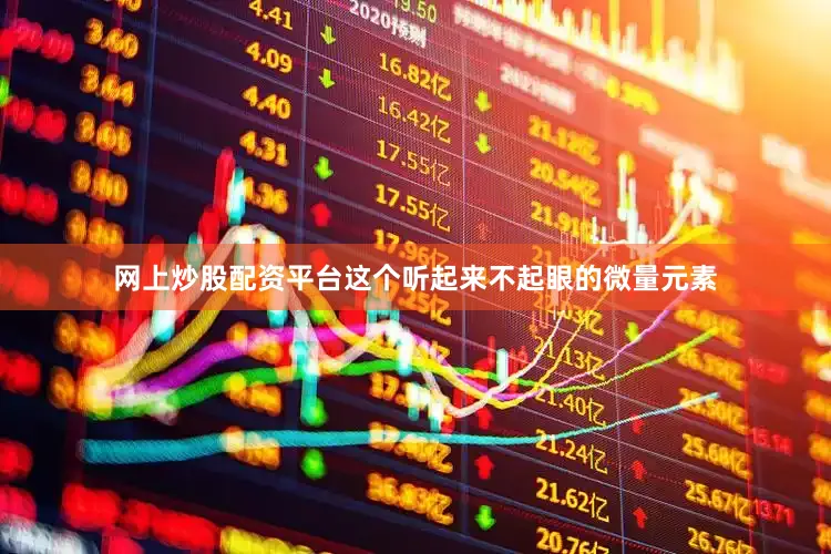 网上炒股配资平台这个听起来不起眼的微量元素