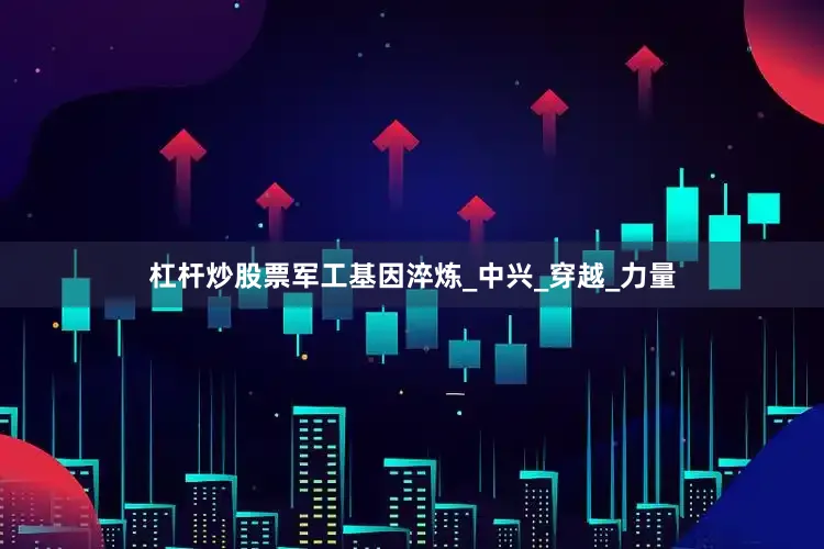杠杆炒股票军工基因淬炼_中兴_穿越_力量