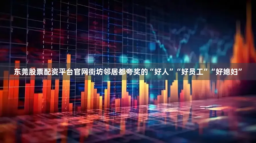 东莞股票配资平台官网街坊邻居都夸奖的“好人”“好员工”“好媳妇”