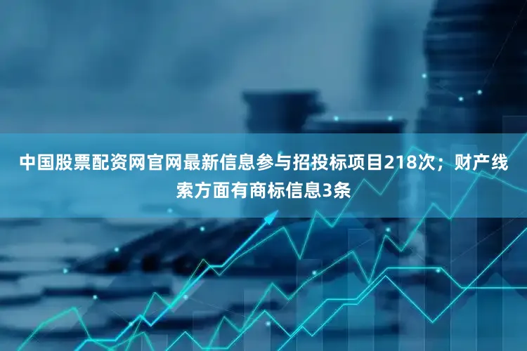 中国股票配资网官网最新信息参与招投标项目218次；财产线索方面有商标信息3条