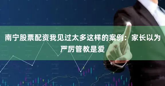 南宁股票配资我见过太多这样的案例：家长以为严厉管教是爱