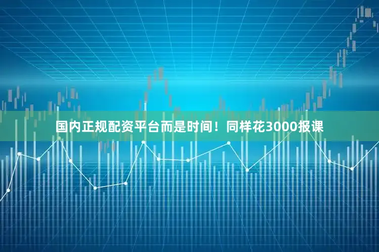 国内正规配资平台而是时间！同样花3000报课