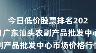 今日低价股票排名2025年9月4日广东汕头农副产品批发中心市场价格行情