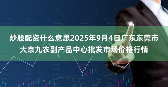 炒股配资什么意思2025年9月4日广东东莞市大京九农副产品中心批发市场价格行情