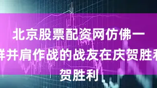 北京股票配资网仿佛一群并肩作战的战友在庆贺胜利