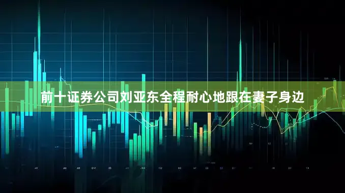 前十证券公司刘亚东全程耐心地跟在妻子身边