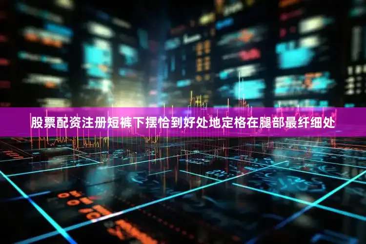 股票配资注册短裤下摆恰到好处地定格在腿部最纤细处