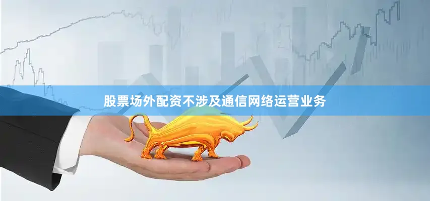 股票场外配资不涉及通信网络运营业务