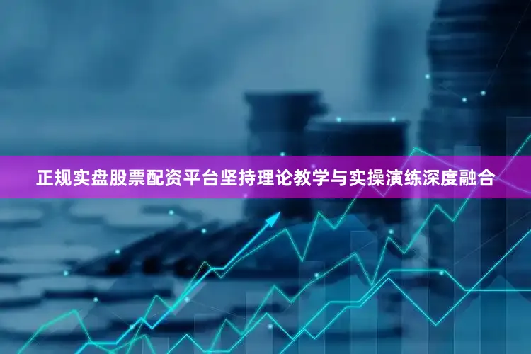 正规实盘股票配资平台坚持理论教学与实操演练深度融合