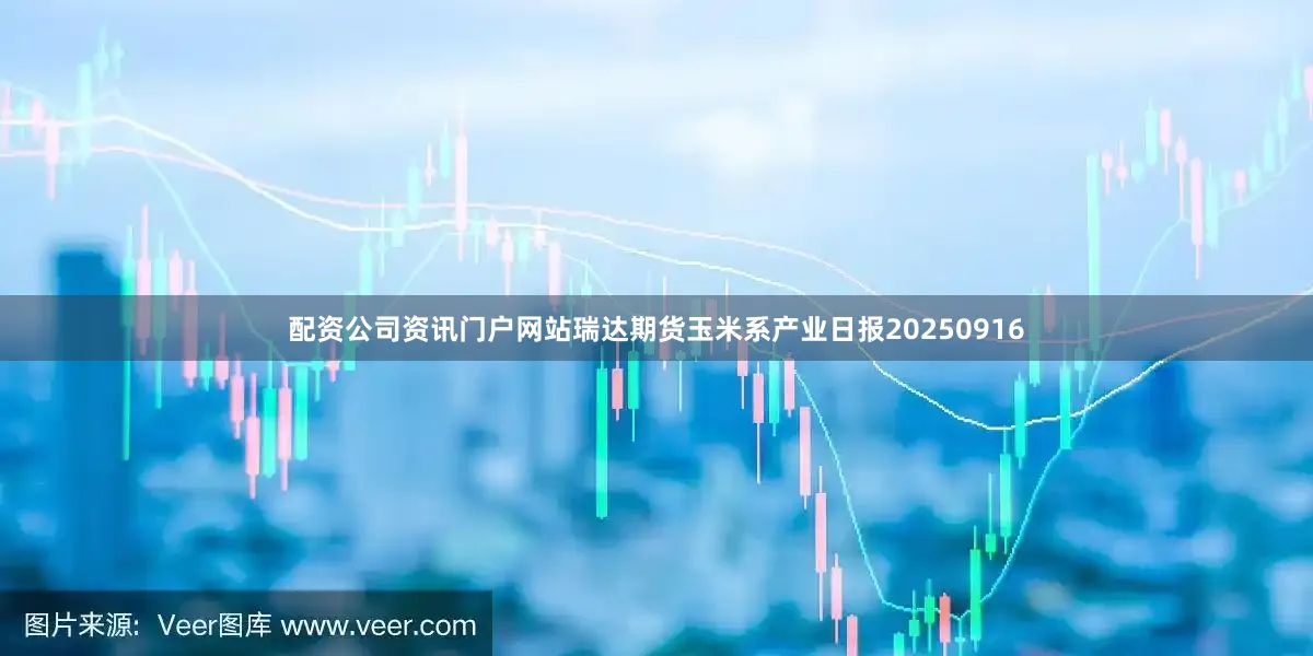 配资公司资讯门户网站瑞达期货玉米系产业日报20250916