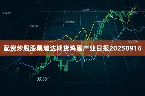 配资炒股股票瑞达期货鸡蛋产业日报20250916