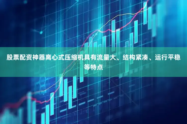 股票配资神器离心式压缩机具有流量大、结构紧凑、运行平稳等特点