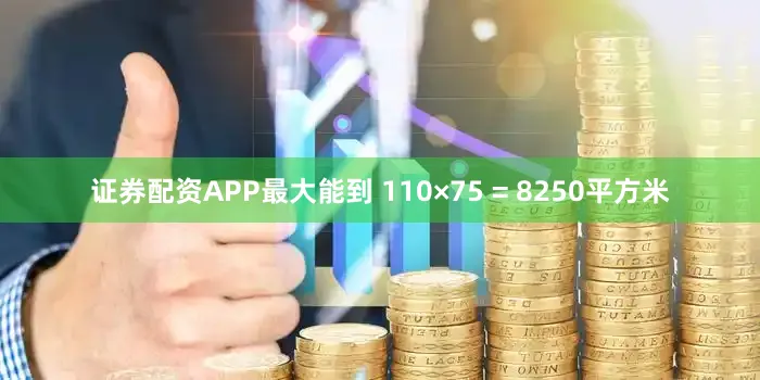 证券配资APP最大能到 110×75 = 8250平方米