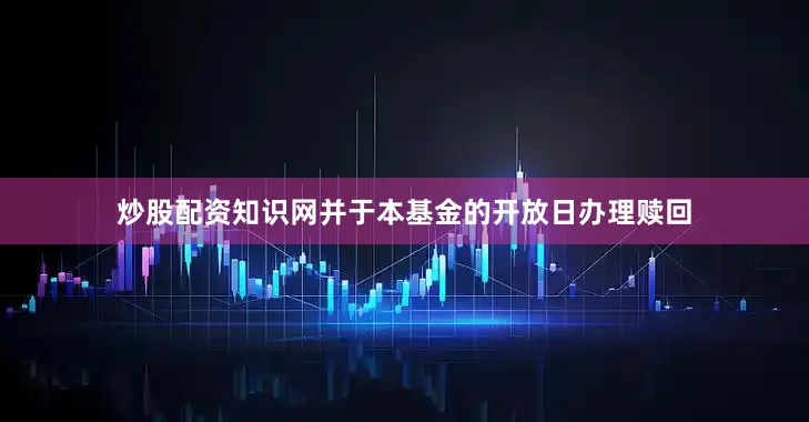 炒股配资知识网并于本基金的开放日办理赎回