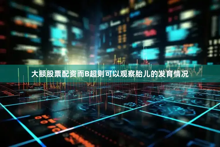 大额股票配资而B超则可以观察胎儿的发育情况