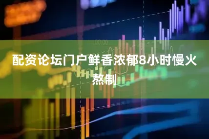 配资论坛门户鲜香浓郁8小时慢火熬制