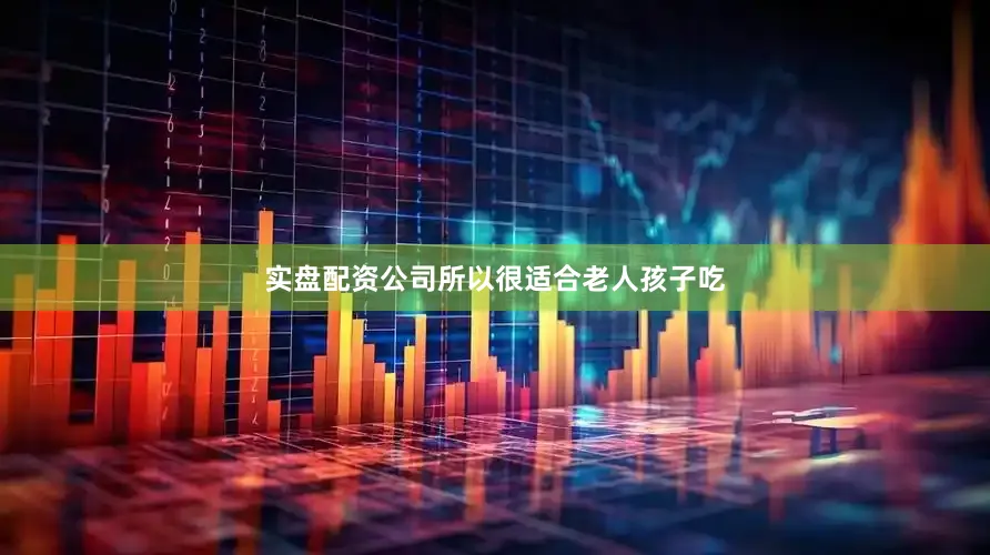 实盘配资公司所以很适合老人孩子吃