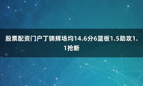 股票配资门户丁锦辉场均14.6分6篮板1.5助攻1.1抢断