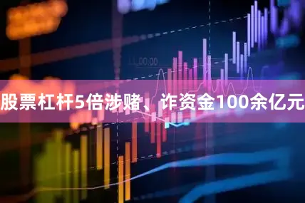 股票杠杆5倍涉赌、诈资金100余亿元