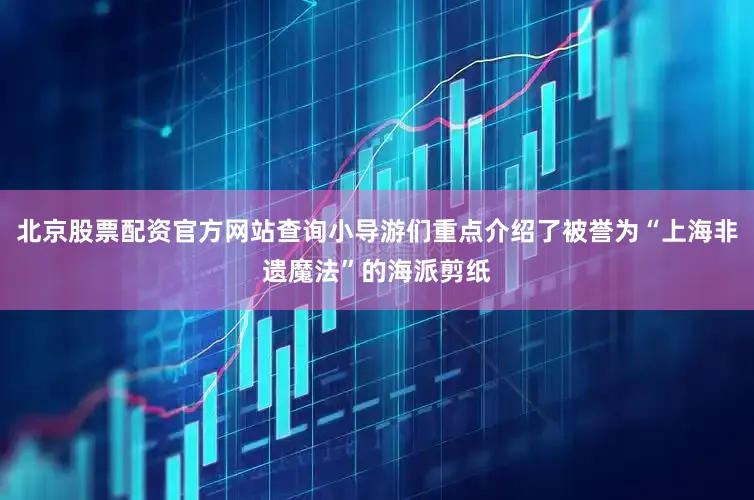 北京股票配资官方网站查询小导游们重点介绍了被誉为“上海非遗魔法”的海派剪纸