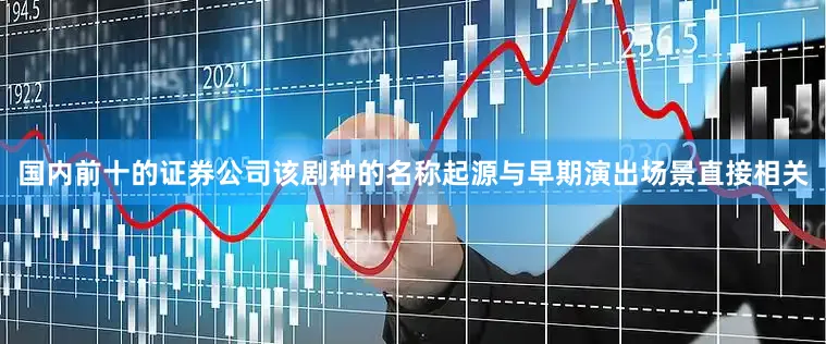 国内前十的证券公司该剧种的名称起源与早期演出场景直接相关
